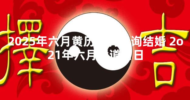 2025年六月黄历吉利查询结婚 2o21年六月黄道吉日